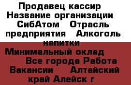 Продавец-кассир › Название организации ­ СибАтом › Отрасль предприятия ­ Алкоголь, напитки › Минимальный оклад ­ 14 500 - Все города Работа » Вакансии   . Алтайский край,Алейск г.